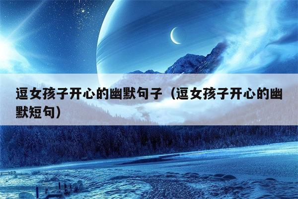 逗女孩子开心的幽默句子（逗女孩子开心的幽默短句）