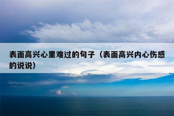 表面高兴心里难过的句子（表面高兴内心伤感的说说）