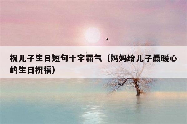 祝儿子生日短句十字霸气（妈妈给儿子最暖心的生日祝福）
