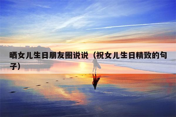 晒女儿生日朋友圈说说（祝女儿生日精致的句子）