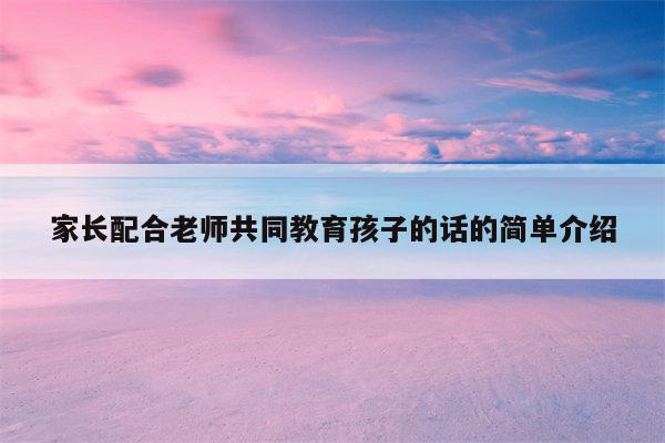 家长配合老师共同教育孩子的话的简单介绍