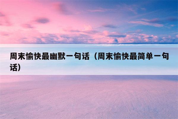 周末愉快最幽默一句话（周末愉快最简单一句话）