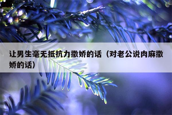 让男生毫无抵抗力撒娇的话（对老公说肉麻撒娇的话）