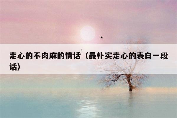走心的不肉麻的情话（最朴实走心的表白一段话）