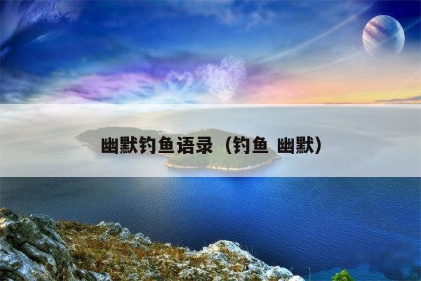 幽默钓鱼语录（钓鱼 幽默）