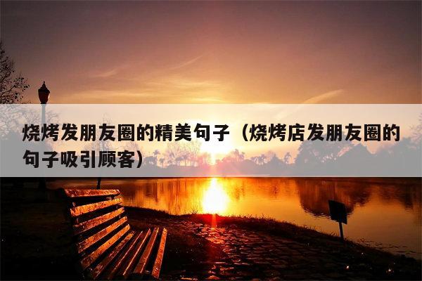 烧烤发朋友圈的精美句子（烧烤店发朋友圈的句子吸引顾客）