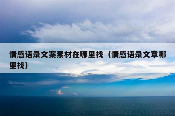 情感语录文案素材在哪里找（情感语录文章哪里找）