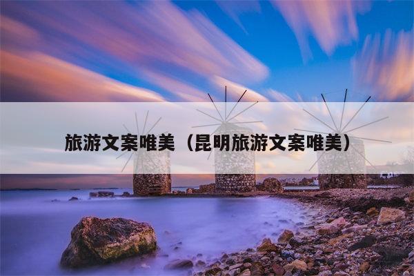 旅游文案唯美（昆明旅游文案唯美）