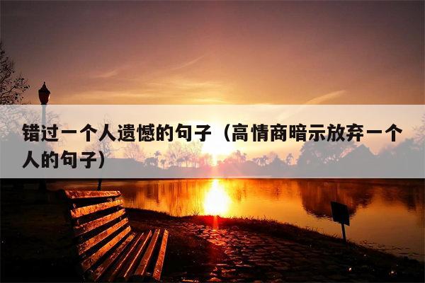 错过一个人遗憾的句子（高情商暗示放弃一个人的句子）