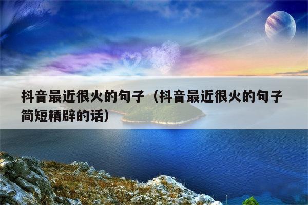 抖音最近很火的句子（抖音最近很火的句子 简短精辟的话）
