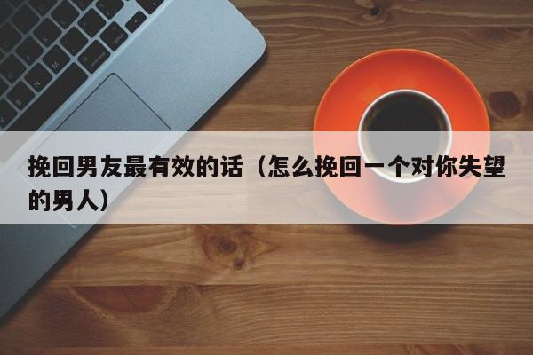 挽回男友最有效的话（怎么挽回一个对你失望的男人）