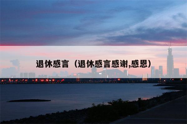 退休感言（退休感言感谢,感恩）
