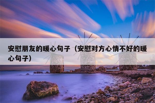 安慰朋友的暖心句子（安慰对方心情不好的暖心句子）