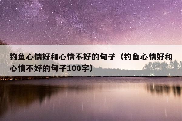 钓鱼心情好和心情不好的句子（钓鱼心情好和心情不好的句子100字）