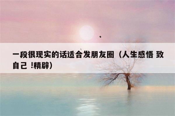 一段很现实的话适合发朋友圈（人生感悟 致自己 !精辟）