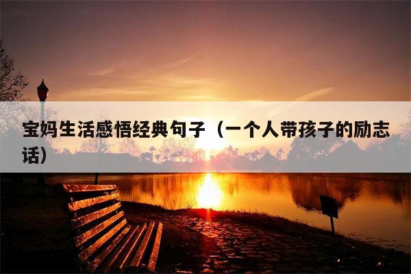 宝妈生活感悟经典句子（一个人带孩子的励志话）