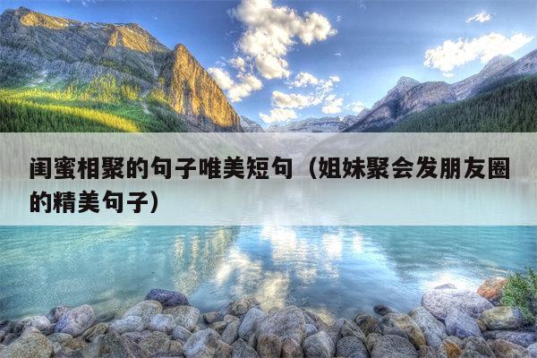 闺蜜相聚的句子唯美短句（姐妹聚会发朋友圈的精美句子）