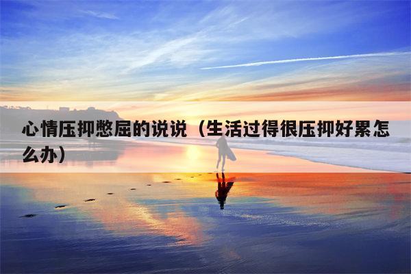 心情压抑憋屈的说说（生活过得很压抑好累怎么办）