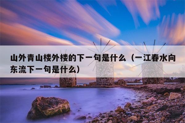 山外青山楼外楼的下一句是什么（一江春水向东流下一句是什么）
