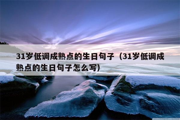 31岁低调成熟点的生日句子（31岁低调成熟点的生日句子怎么写）