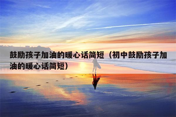 鼓励孩子加油的暖心话简短（初中鼓励孩子加油的暖心话简短）