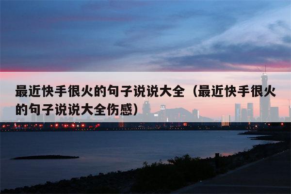 最近快手很火的句子说说大全（最近快手很火的句子说说大全伤感）