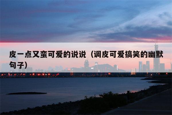 皮一点又蛮可爱的说说（调皮可爱搞笑的幽默句子）