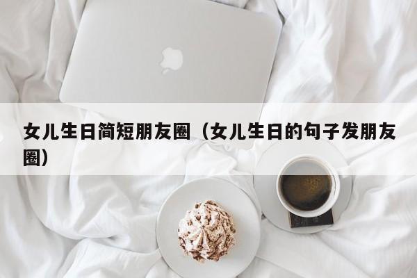 女儿生日简短朋友圈（女儿生日的句子发朋友圈）