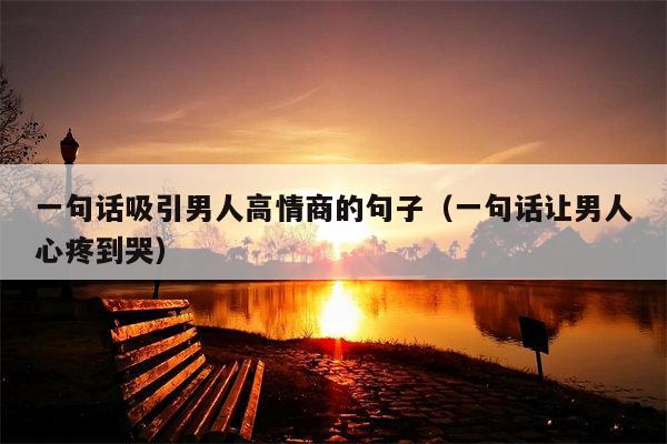 一句话吸引男人高情商的句子（一句话让男人心疼到哭）