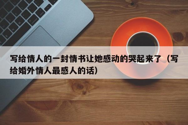写给情人的一封情书让她感动的哭起来了（写给婚外情人最感人的话）