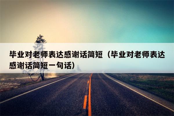 毕业对老师表达感谢话简短（毕业对老师表达感谢话简短一句话）