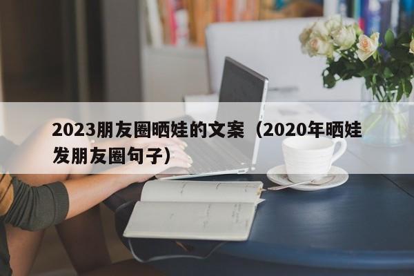 2023朋友圈晒娃的文案（2020年晒娃发朋友圈句子）