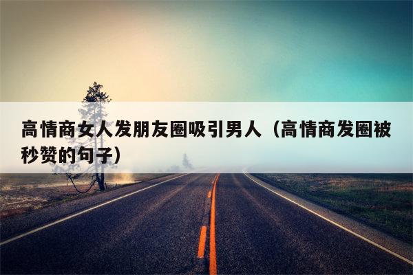 高情商女人发朋友圈吸引男人（高情商发圈被秒赞的句子）
