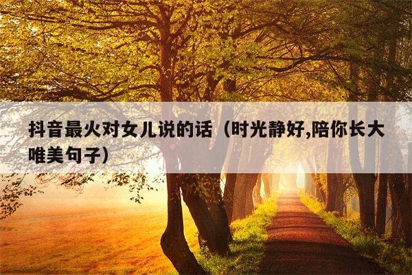 抖音最火对女儿说的话（时光静好,陪你长大唯美句子）