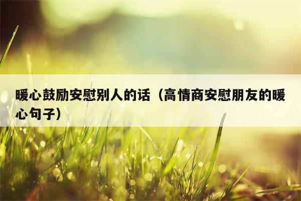 暖心鼓励安慰别人的话（高情商安慰朋友的暖心句子）