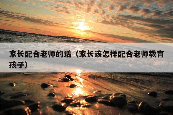 家长配合老师的话（家长该怎样配合老师教育孩子）