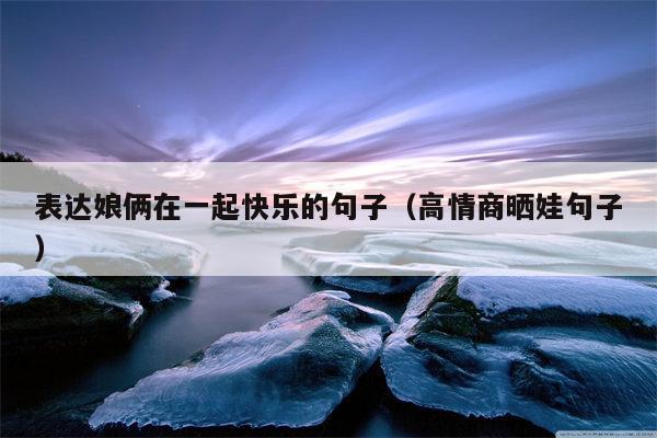 表达娘俩在一起快乐的句子（高情商晒娃句子）