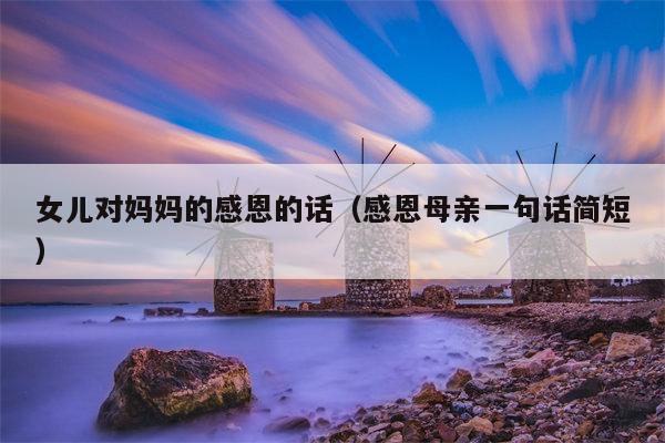 女儿对妈妈的感恩的话（感恩母亲一句话简短）