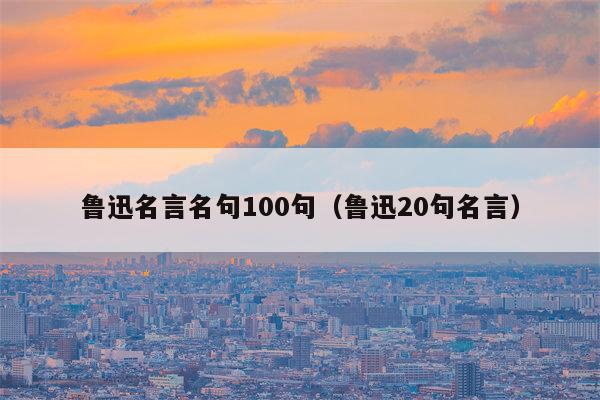 鲁迅名言名句100句（鲁迅20句名言）