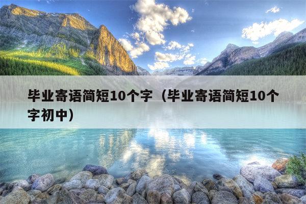 毕业寄语简短10个字（毕业寄语简短10个字初中）