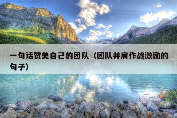 一句话赞美自己的团队（团队并肩作战激励的句子）