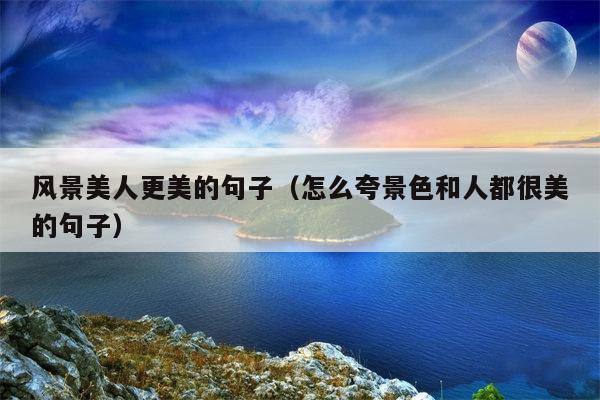 风景美人更美的句子（怎么夸景色和人都很美的句子）