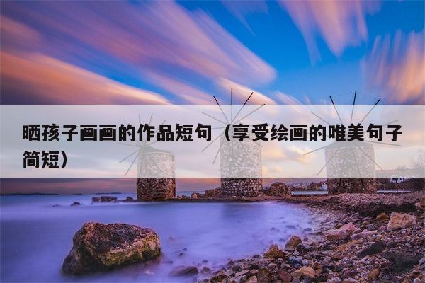 晒孩子画画的作品短句（享受绘画的唯美句子简短）
