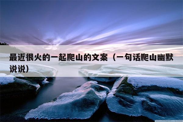 最近很火的一起爬山的文案（一句话爬山幽默说说）