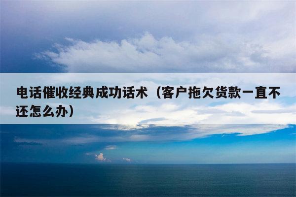 电话催收经典成功话术（客户拖欠货款一直不还怎么办）