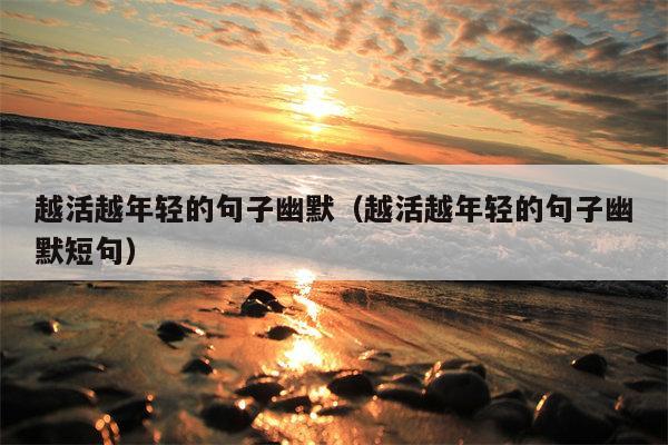越活越年轻的句子幽默（越活越年轻的句子幽默短句）