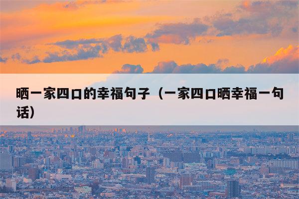 晒一家四口的幸福句子（一家四口晒幸福一句话）