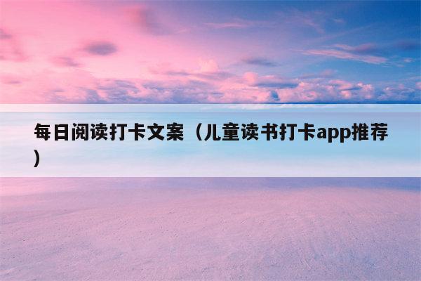 每日阅读打卡文案（儿童读书打卡app推荐）