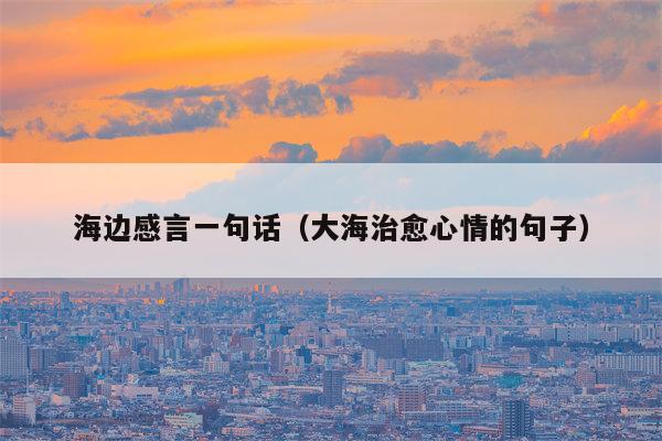 海边感言一句话（大海治愈心情的句子）
