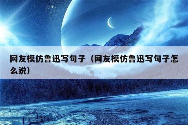 网友模仿鲁迅写句子（网友模仿鲁迅写句子怎么说）